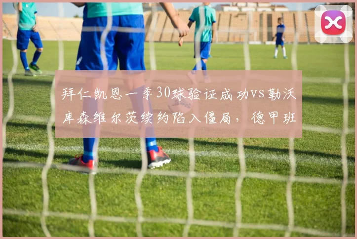 拜仁凯恩一季30球验证成功vs勒沃库森维尔茨续约陷入僵局，德甲班霸挖角模式引发警惕