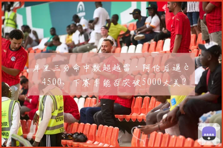库里三分命中数超越雷·阿伦后逼近4500，下赛季能否突破5000大关？