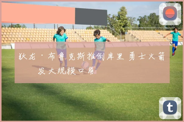 狄龙·布鲁克斯推倒库里 勇士火箭爆发大规模口角