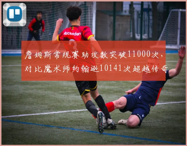 詹姆斯常规赛助攻数突破11000次，对比魔术师约翰逊10141次超越传奇
