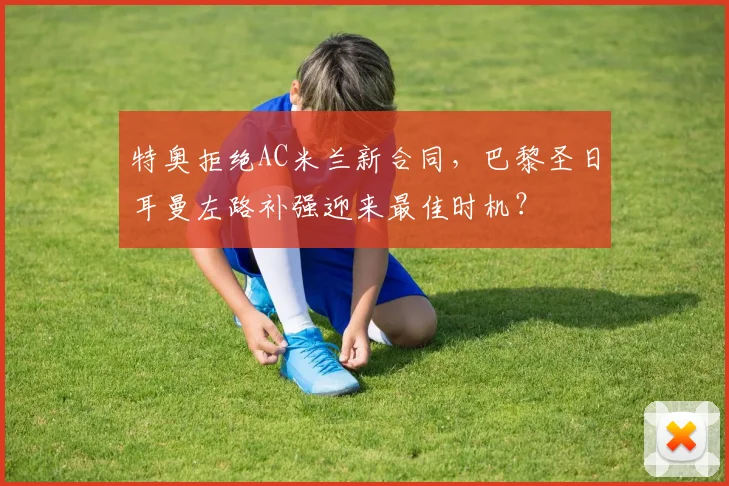 特奥拒绝AC米兰新合同，巴黎圣日耳曼左路补强迎来最佳时机？
