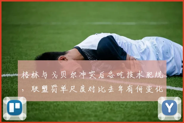 格林与戈贝尔冲突后各吃技术犯规，联盟罚单尺度对比去年有何变化？