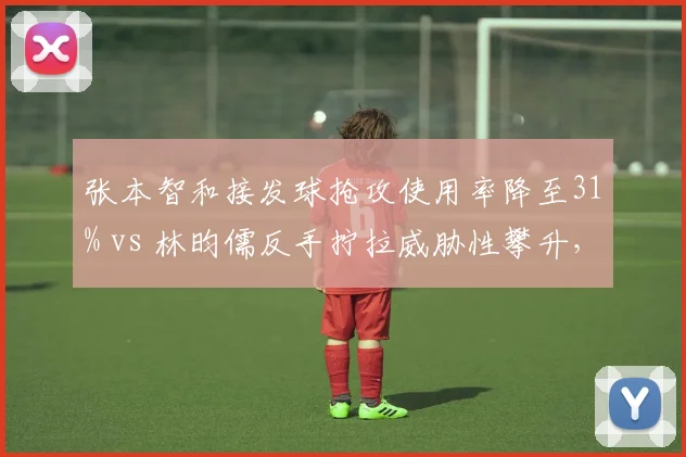 张本智和接发球抢攻使用率降至31% vs 林昀儒反手拧拉威胁性攀升，亚洲新星技术调整路径分化